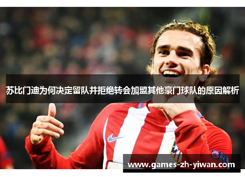 苏比门迪为何决定留队并拒绝转会加盟其他豪门球队的原因解析