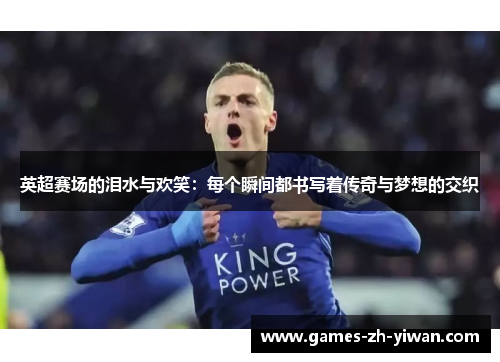 英超赛场的泪水与欢笑:每个瞬间都书写着传奇与梦想的交织 英超赛场的泪水与欢笑:每个瞬间都书写着传奇与梦想的交织