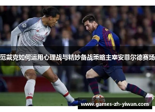 范戴克如何运用心理战与精妙备战策略主宰安菲尔德赛场