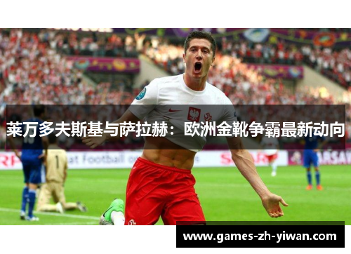 莱万多夫斯基与萨拉赫：欧洲金靴争霸最新动向