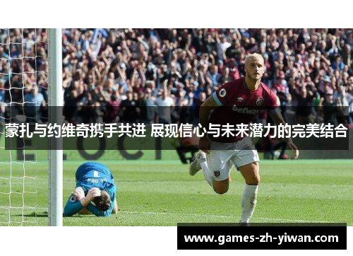 蒙扎与约维奇携手共进 展现信心与未来潜力的完美结合