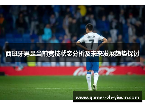 西班牙男足当前竞技状态分析及未来发展趋势探讨