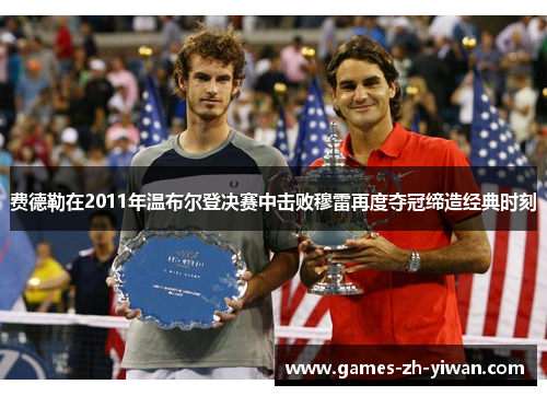 费德勒在2011年温布尔登决赛中击败穆雷再度夺冠缔造经典时刻