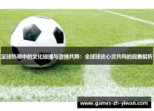 足球热潮中的文化碰撞与激情共舞：全球球迷心灵共鸣的现象解析