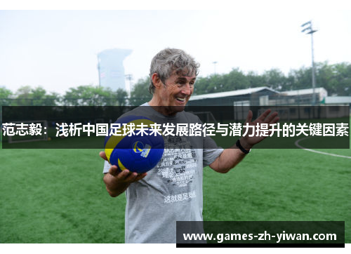 范志毅:浅析中国足球未来发展路径与潜力提升的关键因素 范志毅:浅析中国足球未来发展路径与潜力提升的关键因素