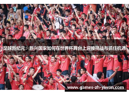 足球新纪元:新兴国家如何在世界杯舞台上迎接挑战与抓住机遇 足球新纪元:新兴国家如何在世界杯舞台上迎接挑战与抓住机遇