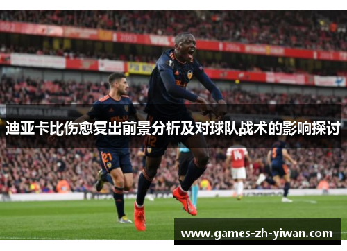 迪亚卡比伤愈复出前景分析及对球队战术的影响探讨 迪亚卡比伤愈复出前景分析及对球队战术的影响探讨