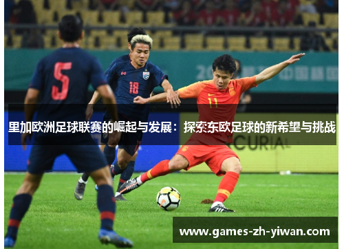 里加欧洲足球联赛的崛起与发展:探索东欧足球的新希望与挑战 里加欧洲足球联赛的崛起与发展:探索东欧足球的新希望与挑战