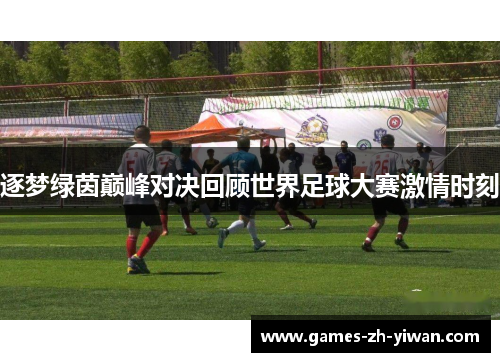 逐梦绿茵巅峰对决回顾世界足球大赛激情时刻 逐梦绿茵巅峰对决回顾世界足球大赛激情时刻