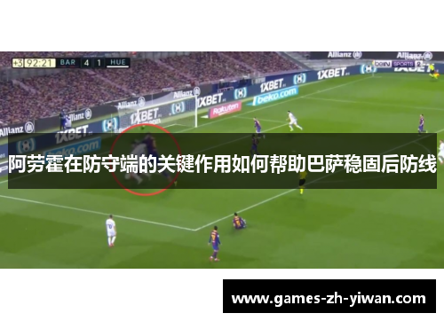 阿劳霍在防守端的关键作用如何帮助巴萨稳固后防线 阿劳霍在防守端的关键作用如何帮助巴萨稳固后防线
