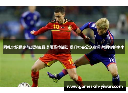 阿扎尔积极参与反对毒品滥用宣传活动 提升社会公众意识 共同守护未来 阿扎尔积极参与反对毒品滥用宣传活动 提升社会公众意识 共同守护未来