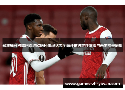 聚焦福登对阵阿森纳欧联杯表现状态全面评估决定性发挥与未来前景展望 聚焦福登对阵阿森纳欧联杯表现状态全面评估决定性发挥与未来前景展望
