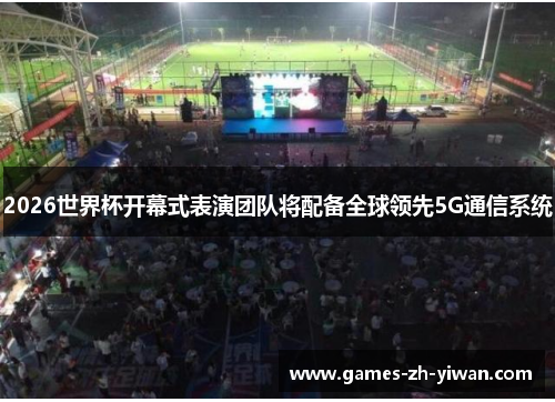 2026世界杯开幕式表演团队将配备全球领先5G通信系统 2026世界杯开幕式表演团队将配备全球领先5G通信系统