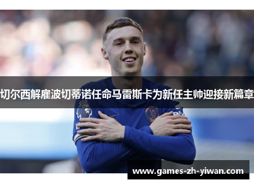 切尔西解雇波切蒂诺任命马雷斯卡为新任主帅迎接新篇章 切尔西解雇波切蒂诺任命马雷斯卡为新任主帅迎接新篇章