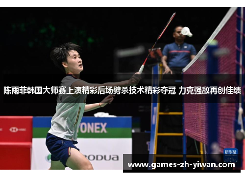 陈雨菲韩国大师赛上演精彩后场劈杀技术精彩夺冠 力克强敌再创佳绩 陈雨菲韩国大师赛上演精彩后场劈杀技术精彩夺冠 力克强敌再创佳绩