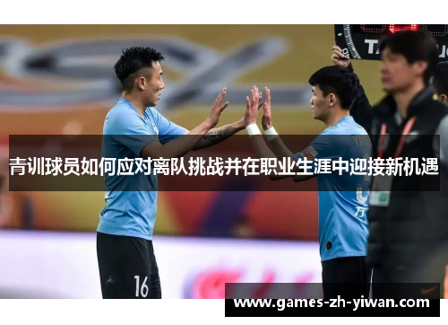 青训球员如何应对离队挑战并在职业生涯中迎接新机遇 青训球员如何应对离队挑战并在职业生涯中迎接新机遇