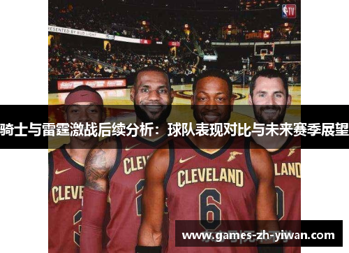 骑士与雷霆激战后续分析:球队表现对比与未来赛季展望 骑士与雷霆激战后续分析:球队表现对比与未来赛季展望