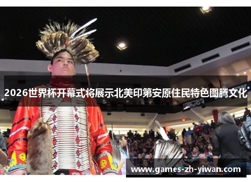 2026世界杯开幕式将展示北美印第安原住民特色图腾文化 2026世界杯开幕式将展示北美印第安原住民特色图腾文化