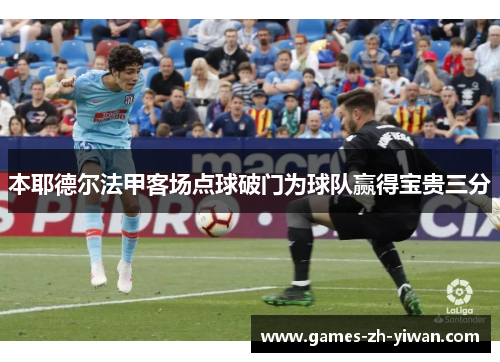 本耶德尔法甲客场点球破门为球队赢得宝贵三分 本耶德尔法甲客场点球破门为球队赢得宝贵三分