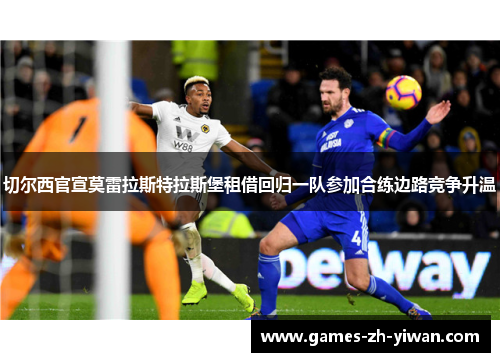 切尔西官宣莫雷拉斯特拉斯堡租借回归一队参加合练边路竞争升温 切尔西官宣莫雷拉斯特拉斯堡租借回归一队参加合练边路竞争升温